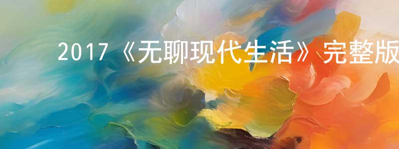 陈世博的动漫综艺大全,2017《无聊现代生活》完整版电影/在线观看/百度云-美剧天堂
